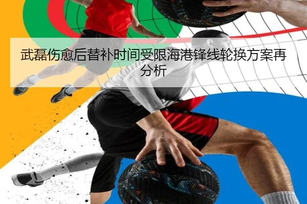 武磊伤愈后替补时间受限海港锋线轮换方案再分析